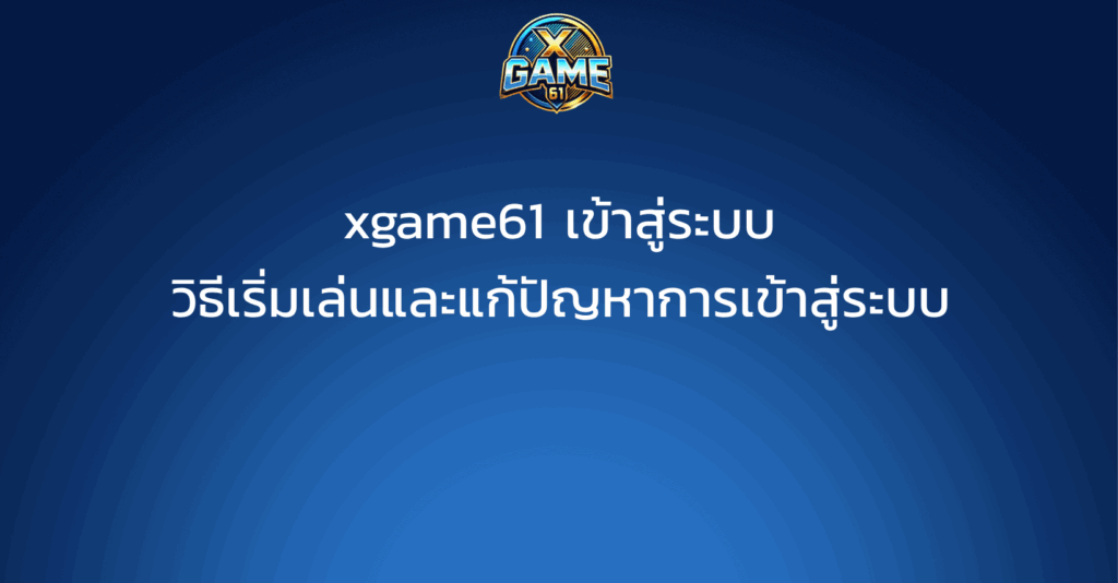 xgame61 เข้าสู่ระบบ วิธีเริ่มเล่นและแก้ปัญหาการเข้าสู่ระบบ